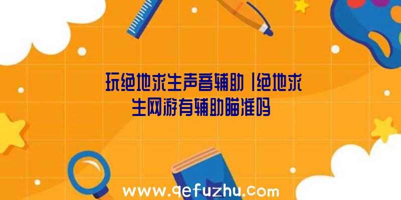 「玩绝地求生声音辅助」|绝地求生网游有辅助瞄准吗